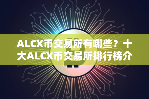 ALCX币交易所有哪些？十大ALCX币交易所排行榜介绍！