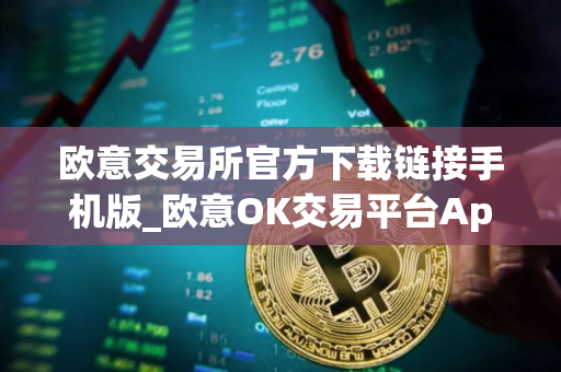 欧意交易所官方下载链接手机版_欧意OK交易平台App下载教程