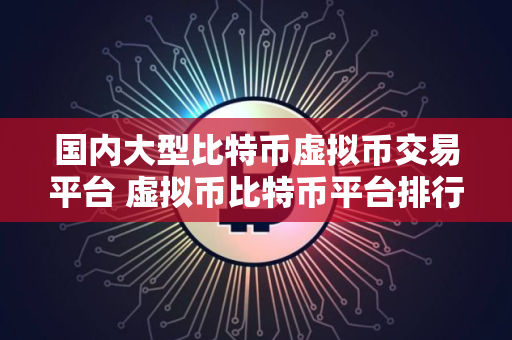 国内大型比特币虚拟币交易平台 虚拟币比特币平台排行榜前20名