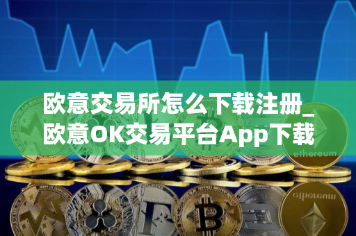 欧意交易所怎么下载注册_欧意OK交易平台App下载教程
