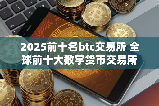 2025前十名btc交易所 全球前十大数字货币交易所