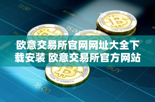 欧意交易所官网网址大全下载安装 欧意交易所官方网站汇总及下载指南
