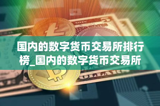 国内的数字货币交易所排行榜_国内的数字货币交易所排行榜最新