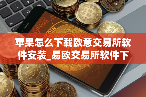 苹果怎么下载欧意交易所软件安装_易欧交易所软件下载安装指南苹果