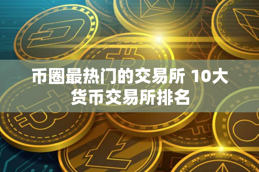 币圈最热门的交易所 10大货币交易所排名