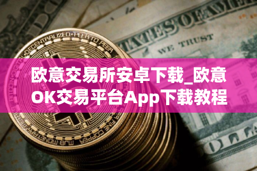 欧意交易所安卓下载_欧意OK交易平台App下载教程