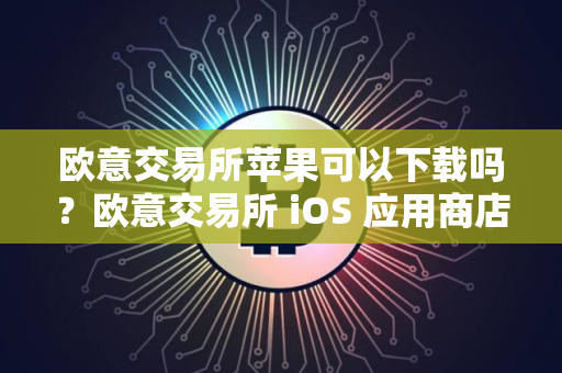 欧意交易所苹果可以下载吗？欧意交易所 iOS 应用商店下载指南