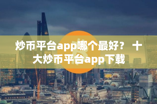 炒币平台app哪个最好？ 十大炒币平台app下载