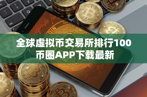 全球虚拟币交易所排行100 币圈APP下载最新