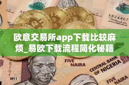 欧意交易所app下载比较麻烦_易欧下载流程简化秘籍
