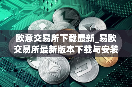 欧意交易所下载最新_易欧交易所最新版本下载与安装指南