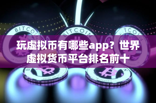 玩虚拟币有哪些app？世界虚拟货币平台排名前十