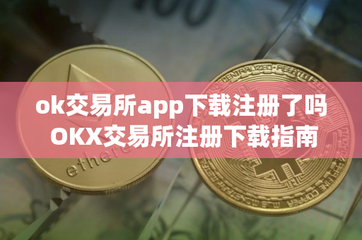 ok交易所app下载注册了吗 OKX交易所注册下载指南