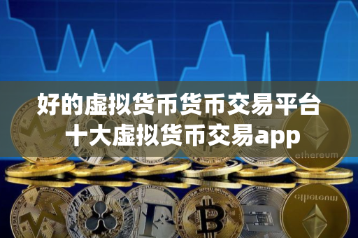 好的虚拟货币货币交易平台 十大虚拟货币交易app