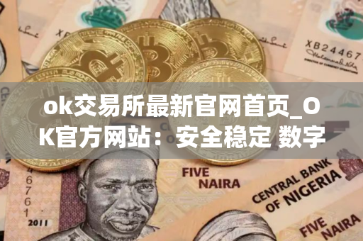 ok交易所最新官网首页_OK官方网站：安全稳定 数字资产交易平台