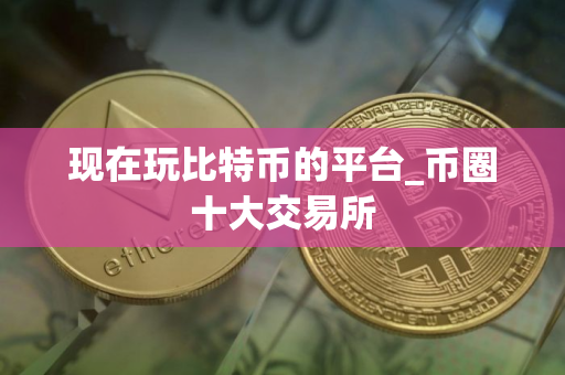 现在玩比特币的平台_币圈十大交易所