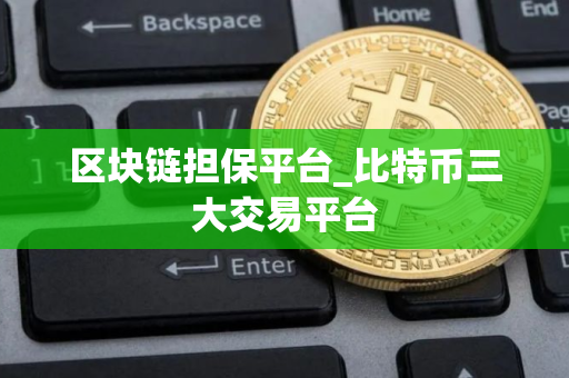 区块链担保平台_比特币三大交易平台