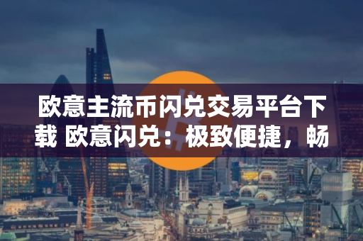 欧意主流币闪兑交易平台下载 欧意闪兑：极致便捷，畅快交易