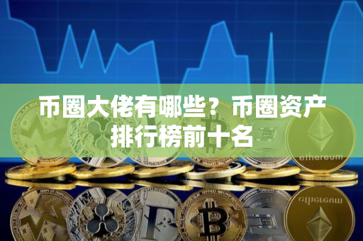 币圈大佬有哪些？币圈资产排行榜前十名