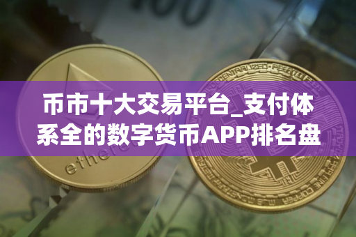 币市十大交易平台_支付体系全的数字货币APP排名盘点