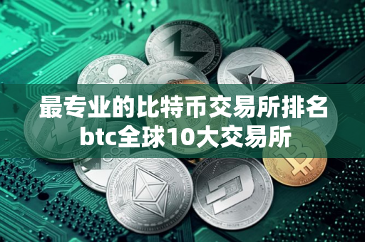 最专业的比特币交易所排名 btc全球10大交易所
