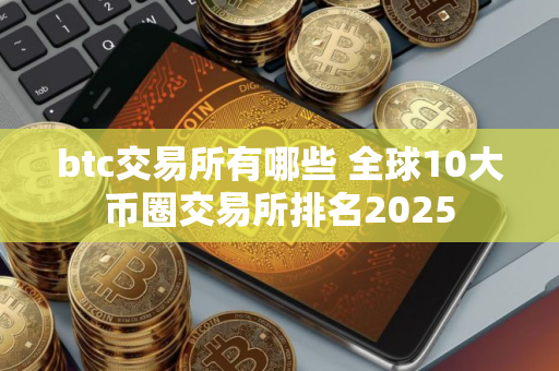 btc交易所有哪些 全球10大币圈交易所排名2025