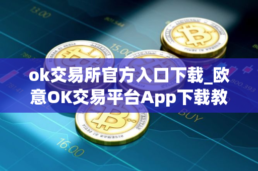 ok交易所官方入口下载_欧意OK交易平台App下载教程