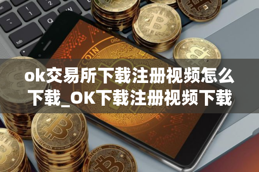 ok交易所下载注册视频怎么下载_OK下载注册视频下载教程