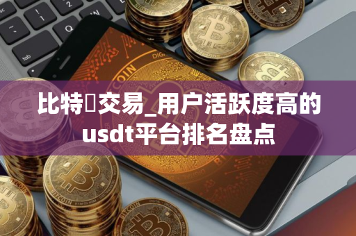比特幣交易_用户活跃度高的usdt平台排名盘点