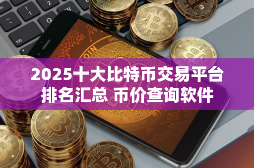 2025十大比特币交易平台排名汇总 币价查询软件