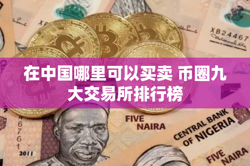在中国哪里可以买卖 币圈九大交易所排行榜