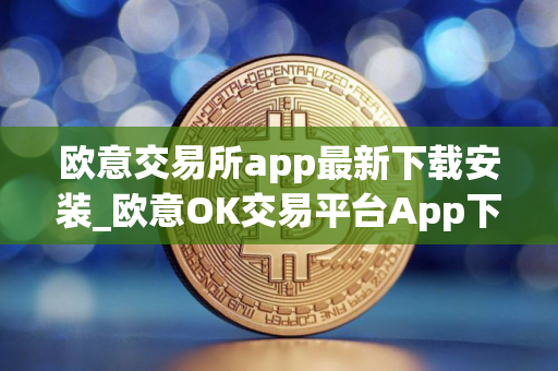 欧意交易所app最新下载安装_欧意OK交易平台App下载教程