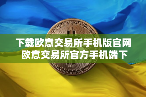 下载欧意交易所手机版官网 欧意交易所官方手机端下载教程（最新）