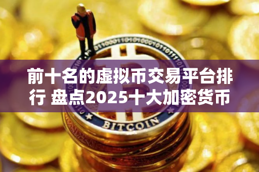 前十名的虚拟币交易平台排行 盘点2025十大加密货币比特币平台