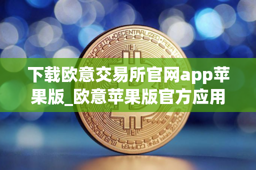 下载欧意交易所官网app苹果版_欧意苹果版官方应用程序下载