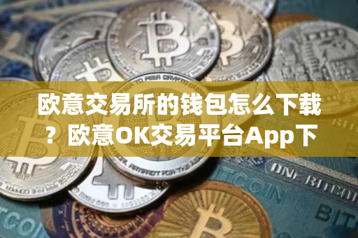 欧意交易所的钱包怎么下载？欧意OK交易平台App下载教程