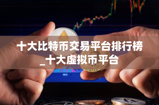 十大比特币交易平台排行榜_十大虚拟币平台