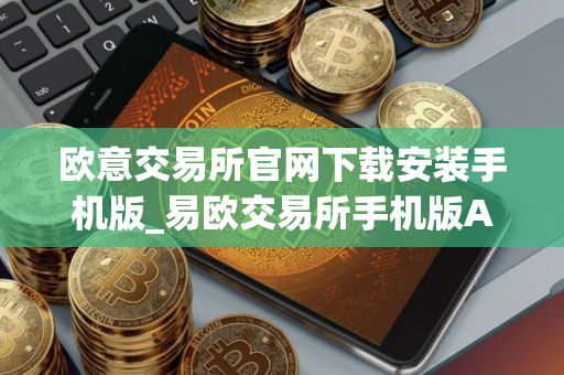 欧意交易所官网下载安装手机版_易欧交易所手机版App下载教程