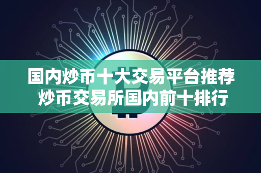 国内炒币十大交易平台推荐 炒币交易所国内前十排行榜