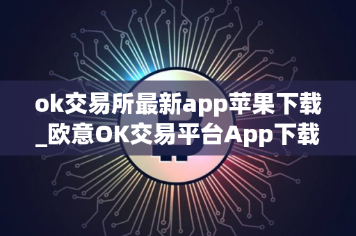 ok交易所最新app苹果下载_欧意OK交易平台App下载教程