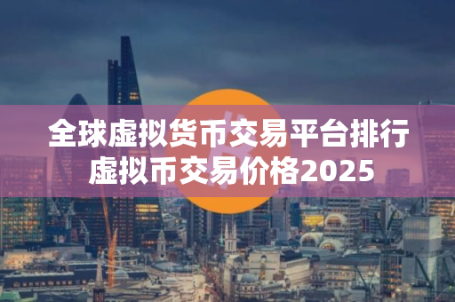 全球虚拟货币交易平台排行 虚拟币交易价格2025