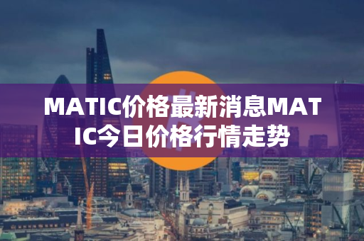 MATIC价格最新消息MATIC今日价格行情走势