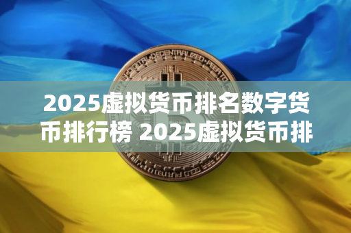 2025虚拟货币排名数字货币排行榜 2025虚拟货币排名：前十名揭晓