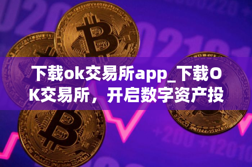 下载ok交易所app_下载OK交易所，开启数字资产投资旅程