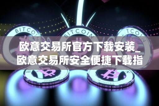 欧意交易所官方下载安装_欧意交易所安全便捷下载指南