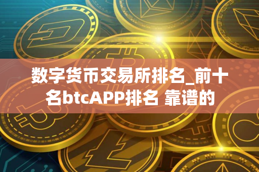 数字货币交易所排名_前十名btcAPP排名 靠谱的