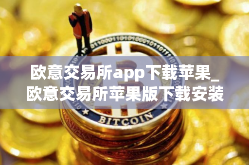 欧意交易所app下载苹果_欧意交易所苹果版下载安装指南