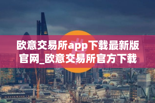 欧意交易所app下载最新版官网_欧意交易所官方下载最新版