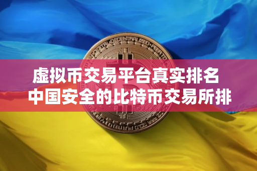 虚拟币交易平台真实排名 中国安全的比特币交易所排行榜