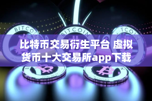 比特币交易衍生平台 虚拟货币十大交易所app下载